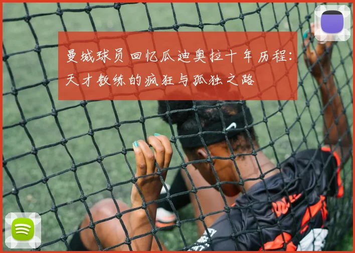 曼城球员回忆瓜迪奥拉十年历程：天才教练的疯狂与孤独之路