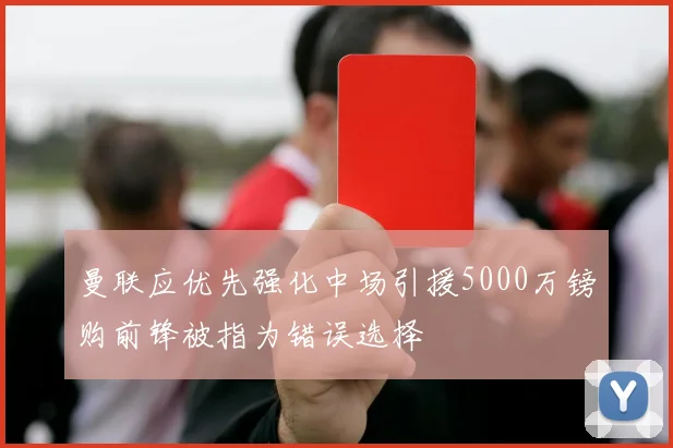 曼联应优先强化中场引援5000万镑购前锋被指为错误选择