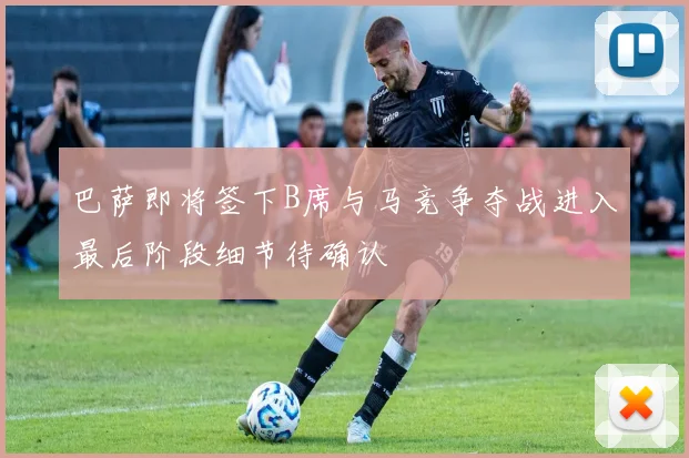 巴萨即将签下B席与马竞争夺战进入最后阶段细节待确认
