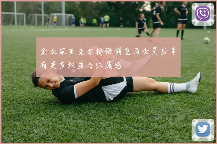 企业家里克尔梅强调皇马会员应享有更多权益与归属感