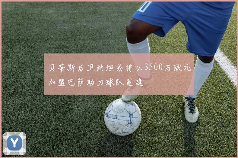贝蒂斯后卫纳坦或将以3500万欧元加盟巴萨助力球队重建