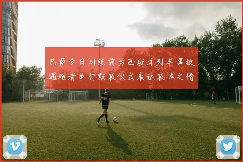 巴萨今日训练前为西班牙列车事故遇难者举行默哀仪式表达哀悼之情