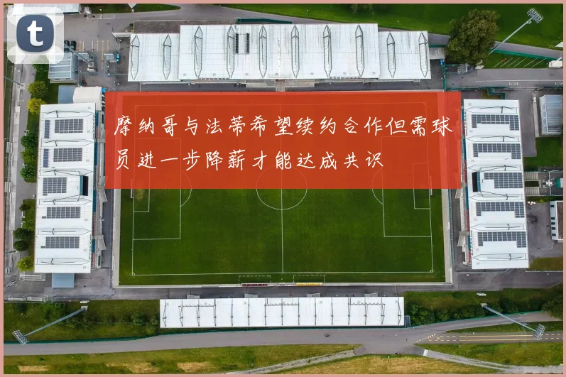 摩纳哥与法蒂希望续约合作但需球员进一步降薪才能达成共识