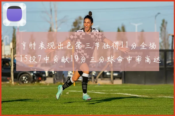 亨特表现出色第三节独得11分全场15投7中贡献19分三分球命中率高达375