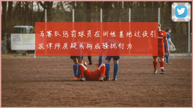 马赛队惩罚球员在训练基地过夜引发律师质疑或构成骚扰行为