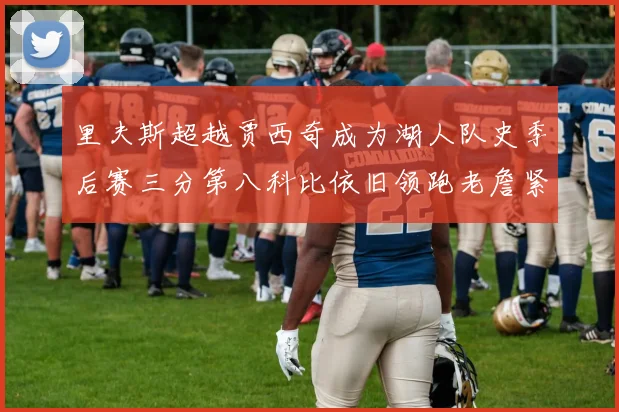 里夫斯超越贾西奇成为湖人队史季后赛三分第八科比依旧领跑老詹紧随其后