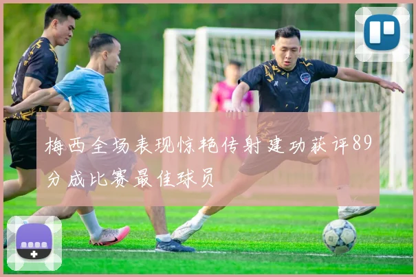 梅西全场表现惊艳传射建功获评89分成比赛最佳球员