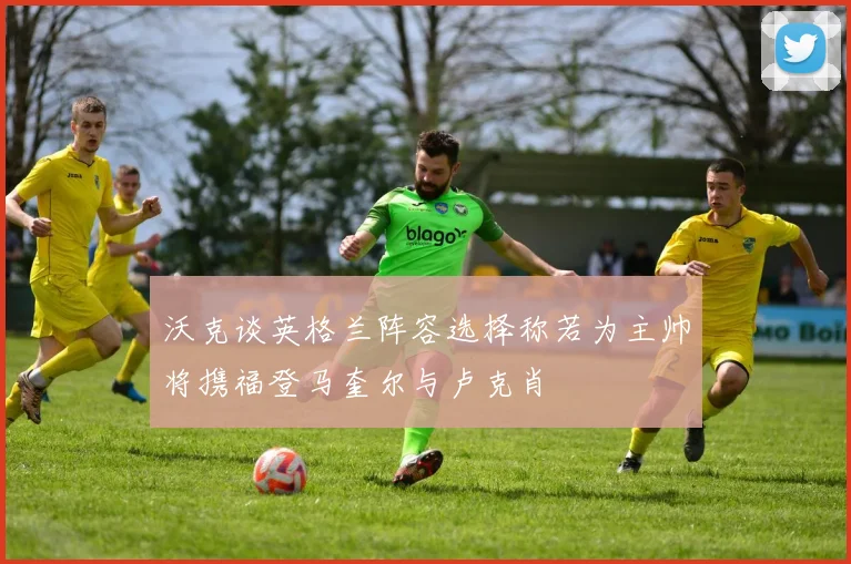 沃克谈英格兰阵容选择称若为主帅将携福登马奎尔与卢克肖