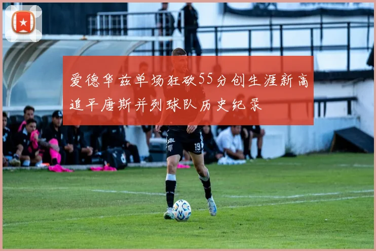 爱德华兹单场狂砍55分创生涯新高追平唐斯并列球队历史纪录