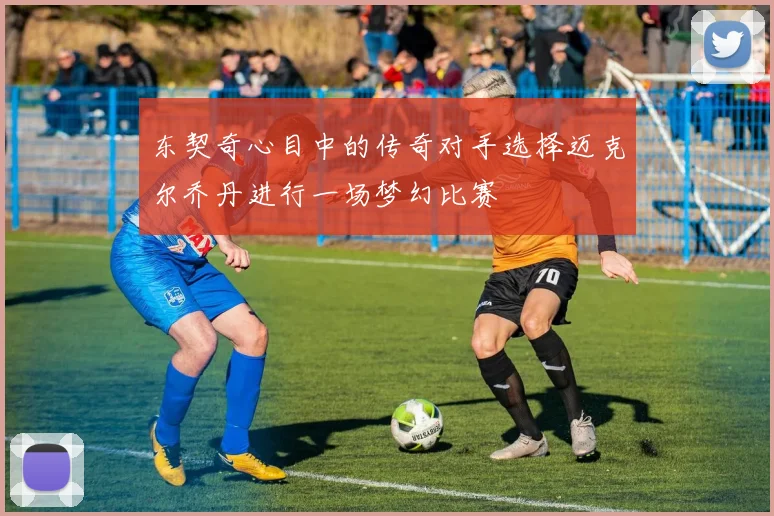 东契奇心目中的传奇对手选择迈克尔乔丹进行一场梦幻比赛