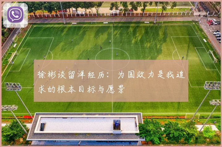 徐彬谈留洋经历：为国效力是我追求的根本目标与愿景