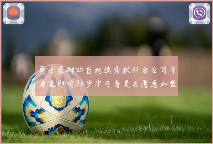 勇士豪掷四首轮选秀权科尔合同年库里即将38岁字母哥是否愿意加盟勇士