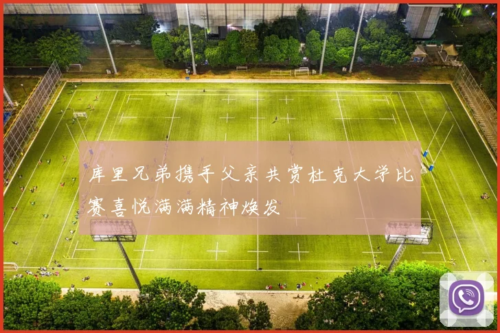 库里兄弟携手父亲共赏杜克大学比赛喜悦满满精神焕发