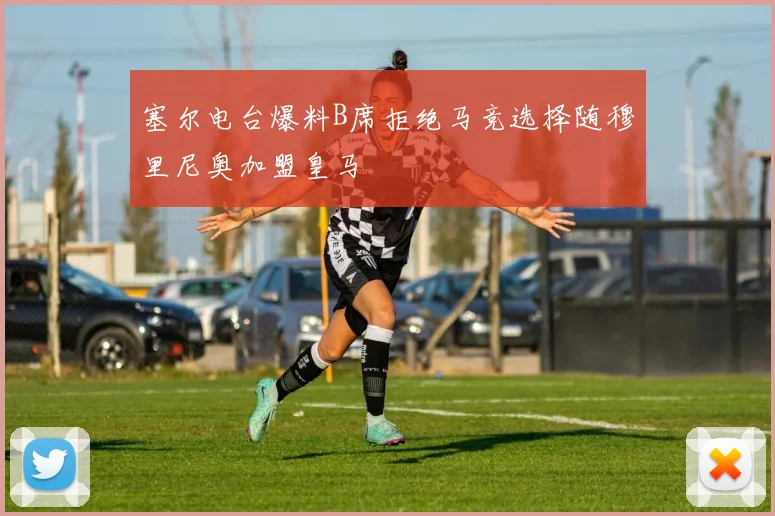 塞尔电台爆料B席拒绝马竞选择随穆里尼奥加盟皇马