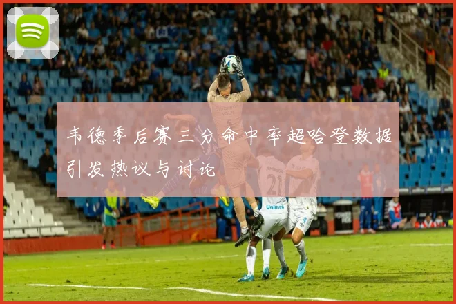 韦德季后赛三分命中率超哈登数据引发热议与讨论