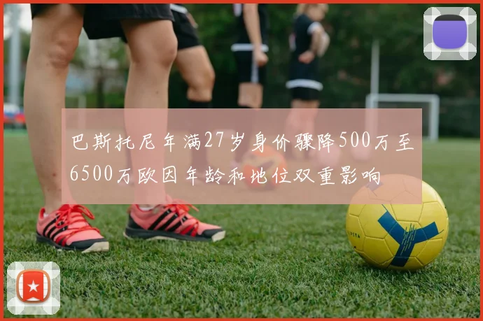 巴斯托尼年满27岁身价骤降500万至6500万欧因年龄和地位双重影响