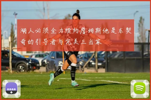 湖人必须全力续约詹姆斯他是东契奇的引导者与完美三当家