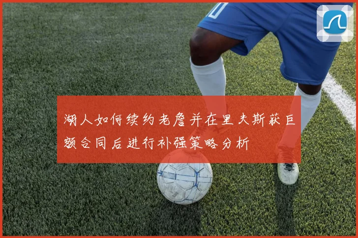 湖人如何续约老詹并在里夫斯获巨额合同后进行补强策略分析