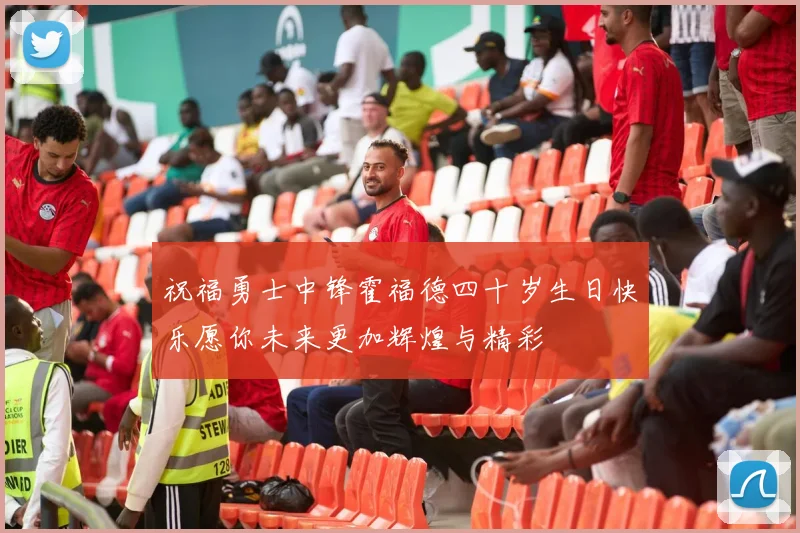 祝福勇士中锋霍福德四十岁生日快乐愿你未来更加辉煌与精彩