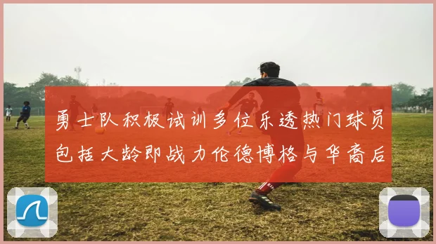 勇士队积极试训多位乐透热门球员包括大龄即战力伦德博格与华裔后卫伯里斯