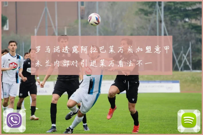 罗马诺透露阿拉巴莱万或加盟意甲米兰内部对引进莱万看法不一