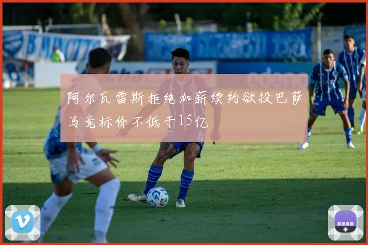 阿尔瓦雷斯拒绝加薪续约欲投巴萨马竞标价不低于15亿