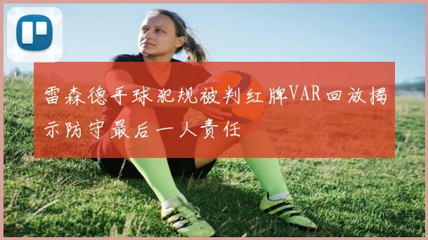 雷森德手球犯规被判红牌VAR回放揭示防守最后一人责任